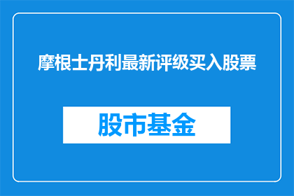 摩根士丹利最新评级买入股票(摩根士丹利最新评级买入股票，投资者应如何把握这一投资机会？)