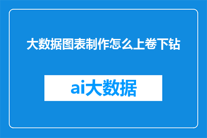 大数据图表制作怎么上卷下钻(如何高效地制作大数据图表，实现从上卷下钻的深度分析？)