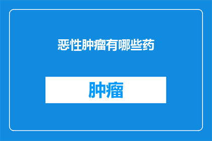 恶性肿瘤有哪些药(恶性肿瘤治疗药物种类及应用：探索现代医学中的抗癌策略)