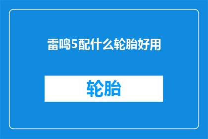 雷鸣5配什么轮胎好用(雷鸣5汽车应该选择哪种轮胎才能发挥最佳性能？)