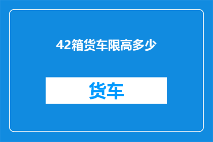 42箱货车限高多少(42米高货车的限高标准是多少？)