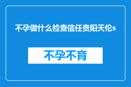 不孕做什么检查信任贵阳天伦s(不孕症患者应如何进行专业检查？是否信任贵阳天伦医院的专业服务？)