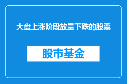 大盘上涨阶段放量下跌的股票(在大盘上涨阶段，放量下跌的股票是否值得关注？)