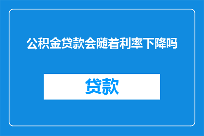 公积金贷款会随着利率下降吗(公积金贷款是否会随着利率下降而调整？)