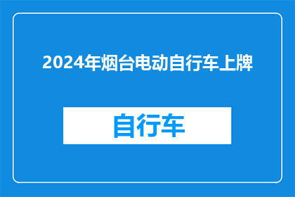 2024年烟台电动自行车上牌(2024年烟台电动自行车上牌流程及要求是什么？)