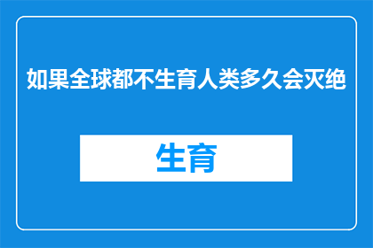 如果全球都不生育人类多久会灭绝(全球不生育人类，我们能安全存在多久？)