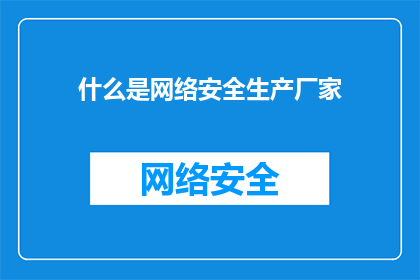 什么是网络安全生产厂家(什么是网络安全生产厂家？探索网络安全防护的幕后英雄)