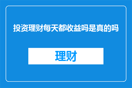 投资理财每天都收益吗是真的吗(投资理财真的每天都能获得收益吗？)