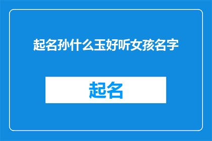 起名孙什么玉好听女孩名字(如何为孙姓女孩起一个既悦耳又富有内涵的名字？)