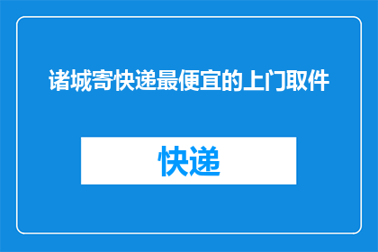 诸城寄快递最便宜的上门取件(诸城地区快递服务哪家最经济实惠？上门取件服务如何实现？)