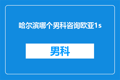 哈尔滨哪个男科咨询欧亚1s(哈尔滨男科专家欧亚1s诊所，您是否在寻找专业可靠的男科咨询服务？)