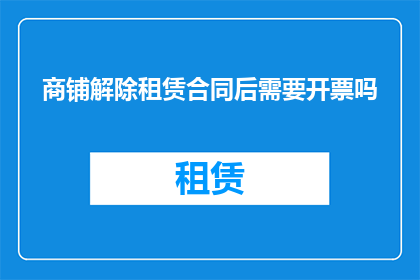 商铺解除租赁合同后需要开票吗(商铺解除租赁合同后是否需要开具发票？)