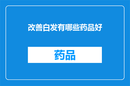 改善白发有哪些药品好(改善白发问题，有哪些药品值得推荐？)