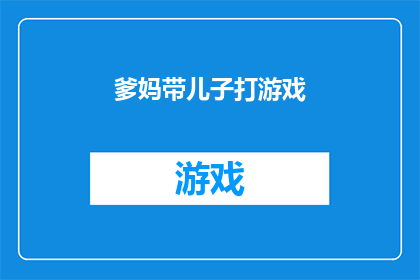 爹妈带儿子打游戏(爹妈带儿子打游戏：亲子互动的新趋势还是家庭关系的隐患？)