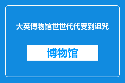 大英博物馆世世代代受到诅咒(大英博物馆是否遭受了世代相传的诅咒？)
