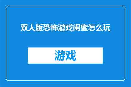 双人版恐怖游戏闺蜜怎么玩(如何玩转双人恐怖游戏：闺蜜版，共同体验惊悚与刺激？)