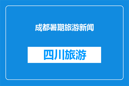 成都暑期旅游新闻(成都暑期旅游热潮升温，你准备好探索这个城市的奥秘了吗？)