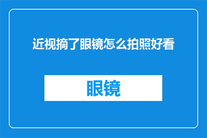 近视摘了眼镜怎么拍照好看(如何通过摘除眼镜来提升拍照效果？)