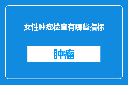女性肿瘤检查有哪些指标(女性肿瘤检查的关键指标有哪些？)