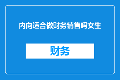 内向适合做财务销售吗女生(内向性格是否适合从事财务销售工作？女性在此领域的表现如何？)
