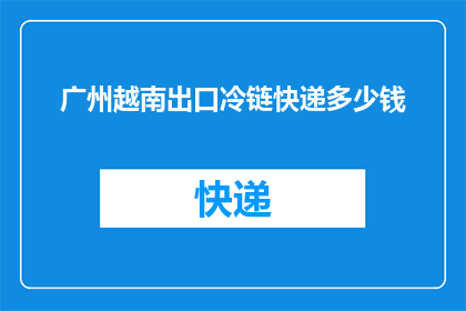 广州越南出口冷链快递多少钱(广州越南出口冷链快递费用是多少？)