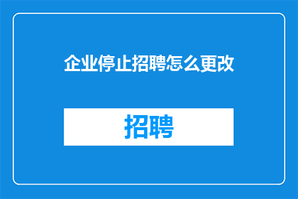 企业停止招聘怎么更改(企业为何突然停止招聘？背后的原因是什么？)