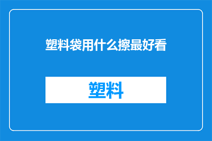 塑料袋用什么擦最好看(塑料袋如何擦拭才能保持其美观？)