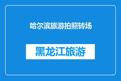 哈尔滨旅游拍照转场(哈尔滨旅游拍照，如何巧妙转场？)