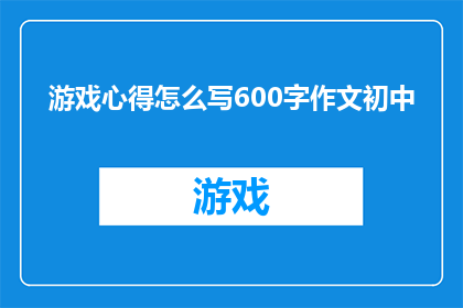 游戏心得怎么写600字作文初中(如何撰写一篇600字的作文，探讨游戏心得的写作技巧？)