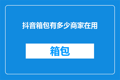 抖音箱包有多少商家在用(抖音箱包市场现状：究竟有多少商家正在使用这一平台？)