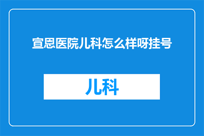 宣恩医院儿科怎么样呀挂号(宣恩医院儿科挂号服务评价如何？)
