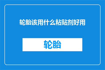 轮胎该用什么粘贴剂好用(轮胎粘贴剂的选择：哪种产品最适合您的车辆？)