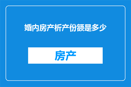 婚内房产析产份额是多少(在婚姻关系中，夫妻双方对于共同财产的分割往往需要明确特别是涉及到房产的析产份额问题，这不仅关系到法律权益的保护，也直接影响到夫妻双方的财产分配因此，探讨婚内房产析产份额是多少这一问题显得尤为重要)