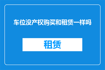车位没产权购买和租赁一样吗(车位产权购买与租赁在法律地位上有何异同？)