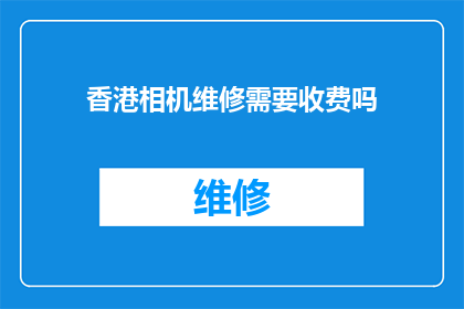 香港相机维修需要收费吗(香港相机维修是否收费？)