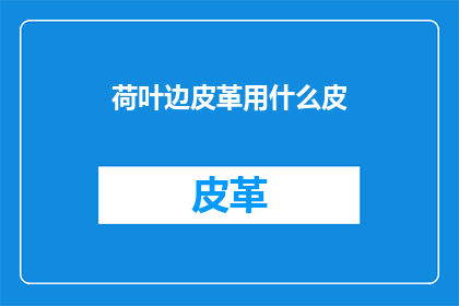 荷叶边皮革用什么皮(荷叶边皮革的制作材料是什么？)