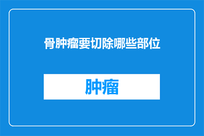 骨肿瘤要切除哪些部位(骨肿瘤切除手术中需要移除哪些关键部位？)