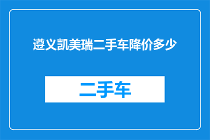 遵义凯美瑞二手车降价多少(遵义凯美瑞二手车价格降幅如何？)