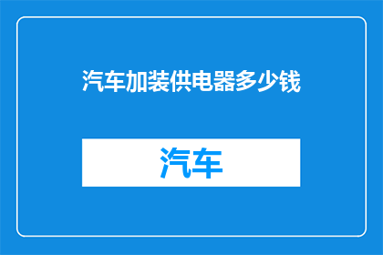 汽车加装供电器多少钱(汽车加装供电器的费用是多少？)