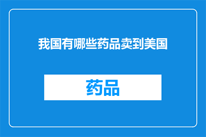 我国有哪些药品卖到美国(我国药品出口至美国，涉及哪些具体产品？)