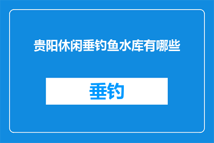 贵阳休闲垂钓鱼水库有哪些(贵阳有哪些休闲垂钓水库？)