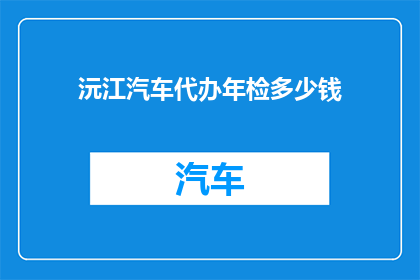 沅江汽车代办年检多少钱(沅江地区汽车年检代办服务的费用是多少？)