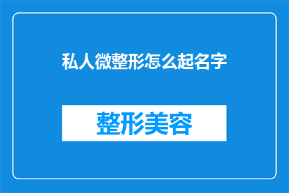 私人微整形怎么起名字(如何为私人微整形服务起一个吸引人的名字？)