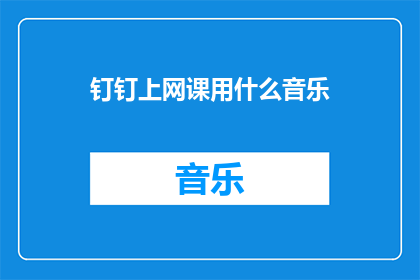 钉钉上网课用什么音乐(钉钉上网课时，应选择哪种音乐以提升学习效率？)