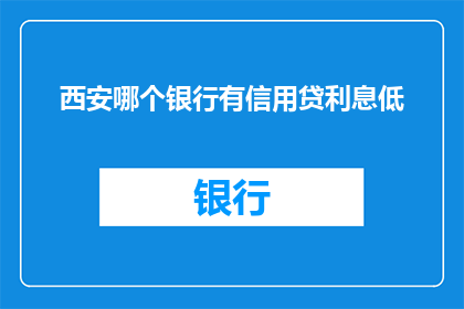 西安哪个银行有信用贷利息低(西安哪个银行提供低利息信用贷款？)