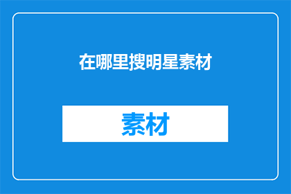 在哪里搜明星素材(在哪里可以高效地搜索到明星相关的素材？)