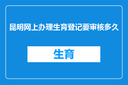 昆明网上办理生育登记要审核多久(昆明网上办理生育登记审核需要多久？)