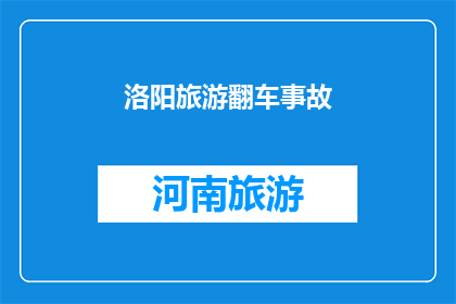 洛阳旅游翻车事故(洛阳旅游翻车事故：安全警示与游客保护措施的缺失？)
