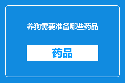 养狗需要准备哪些药品(养狗者必备的药品清单，您了解了吗？)
