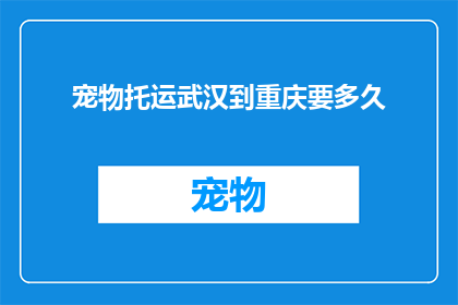 宠物托运武汉到重庆要多久(宠物托运从武汉到重庆需要多长时间？)